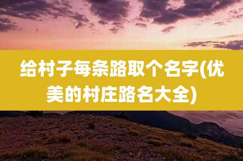 给村子每条路取个名字(优美的村庄路名大全)
