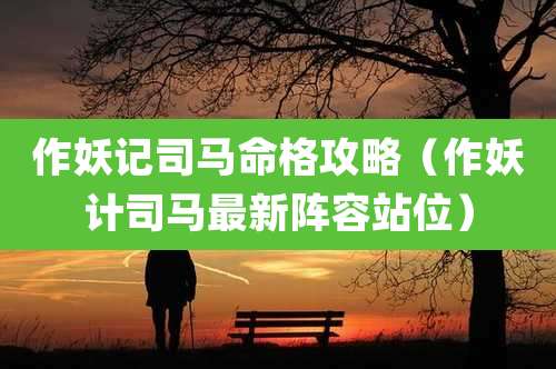 作妖记司马命格攻略（作妖计司马最新阵容站位）