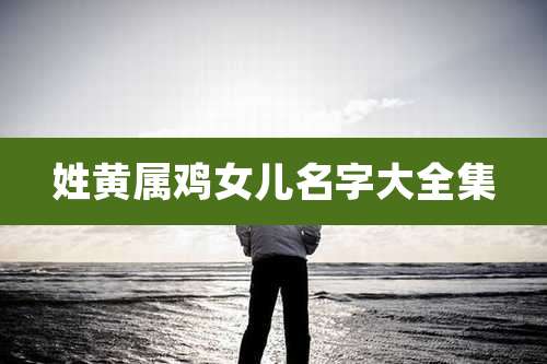 姓黄属鸡女儿名字大全集