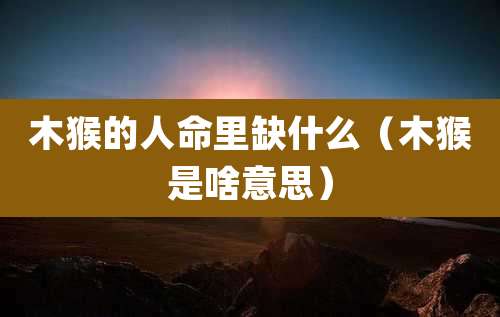 木猴的人命里缺什么（木猴是啥意思）