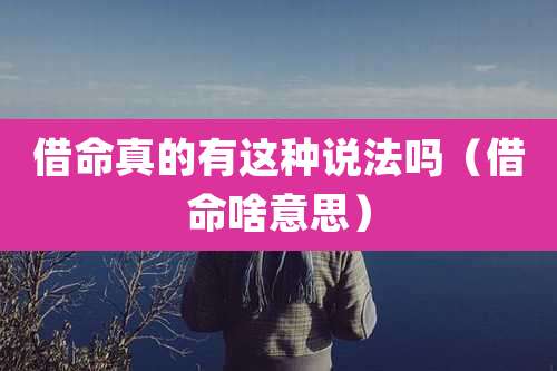 借命真的有这种说法吗(借命啥意思)