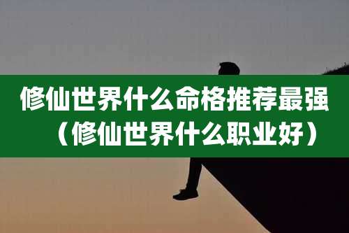 修仙世界什么命格推荐最强（修仙世界什么职业好）