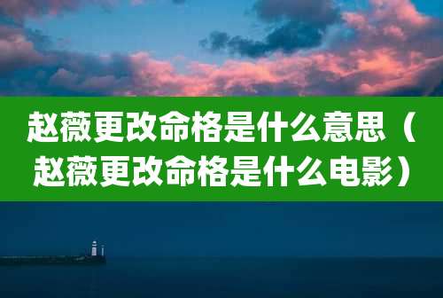 赵薇更改命格是什么意思（赵薇更改命格是什么电影）