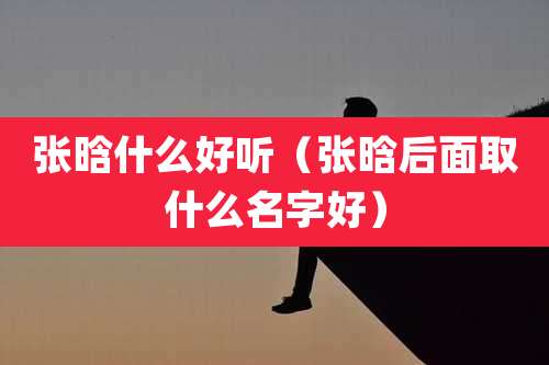 张晗什么好听（张晗后面取什么名字好）