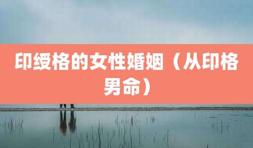 印绶格的女性婚姻（从印格男命）