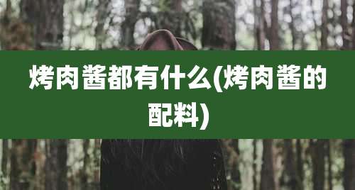 烤肉酱都有什么(烤肉酱的配料)
