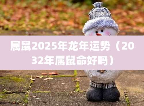属鼠2025年龙年运势（2032年属鼠命好吗）