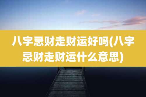 八字忌财走财运好吗(八字忌财走财运什么意思)