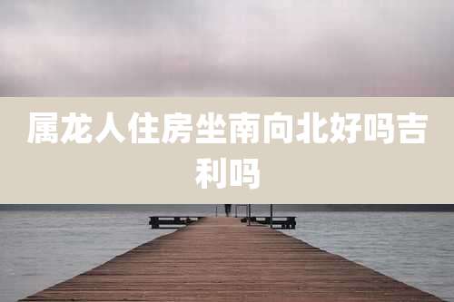 属龙人住房坐南向北好吗吉利吗