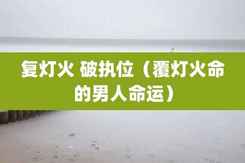 复灯火 破执位（覆灯火命的男人命运）