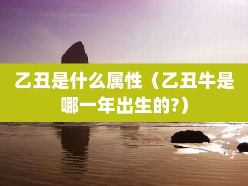 乙丑是什么属性（乙丑牛是哪一年出生的?）