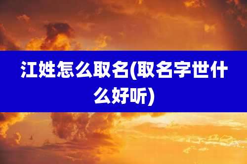 江姓怎么取名(取名字世什么好听)
