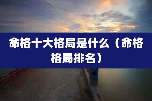 命格十大格局是什么（命格格局排名）