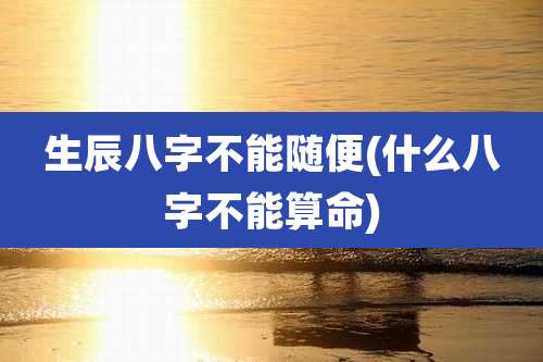 生辰八字不能随便(什么八字不能算命)