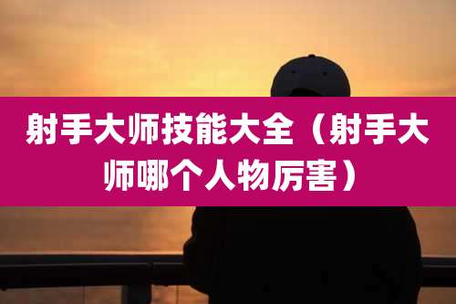 射手大师技能大全（射手大师哪个人物厉害）