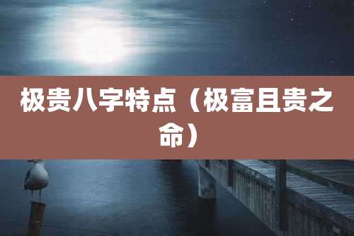 极贵八字特点（极富且贵之命）