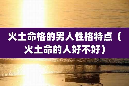 火土命格的男人性格特点（火土命的人好不好）