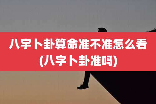 八字卜卦算命准不准怎么看(八字卜卦准吗)