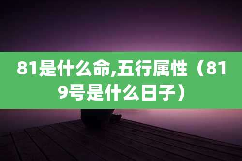 81是什么命,五行属性（819号是什么日子）