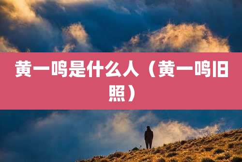 黄一鸣是什么人（黄一鸣旧照）