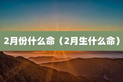 2月份什么命（2月生什么命）