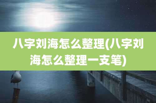 八字刘海怎么整理(八字刘海怎么整理一支笔)