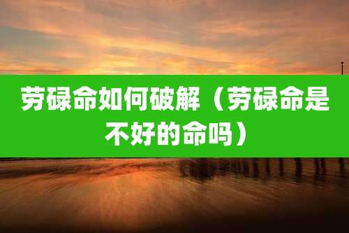 劳碌命如何破解（劳碌命是不好的命吗）