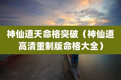 神仙道天命格突破（神仙道高清重制版命格大全）