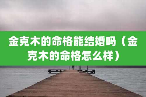 金克木的命格能结婚吗（金克木的命格怎么样）