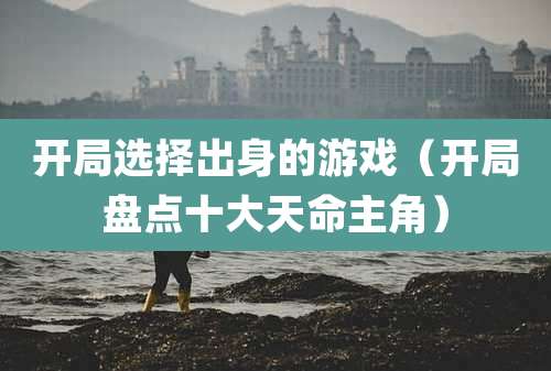 开局选择出身的游戏（开局盘点十大天命主角）
