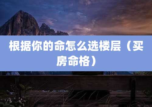 根据你的命怎么选楼层（买房命格）