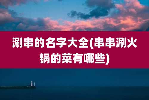 涮串的名字大全(串串涮火锅的菜有哪些)