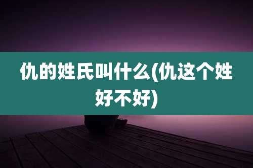 仇的姓氏叫什么(仇这个姓好不好)