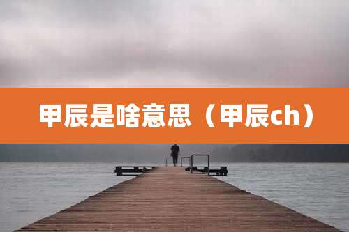 甲辰是啥意思（甲辰ch）