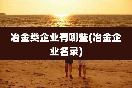 冶金类企业有哪些(冶金企业名录)