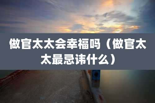 做官太太会幸福吗（做官太太最忌讳什么）