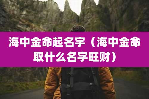 海中金命起名字（海中金命取什么名字旺财）