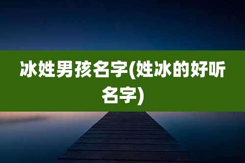 冰姓男孩名字(姓冰的好听名字)