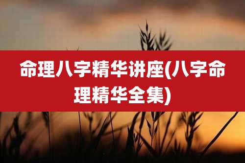 命理八字精华讲座(八字命理精华全集)