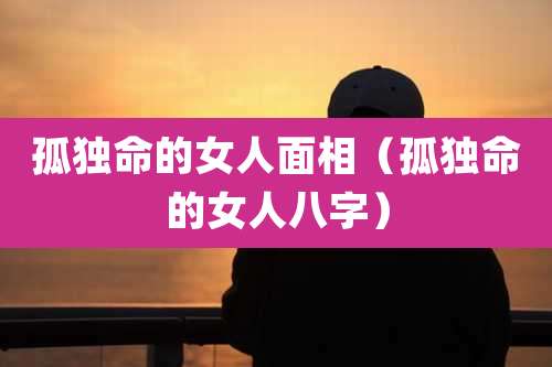 孤独命的女人面相（孤独命的女人八字）