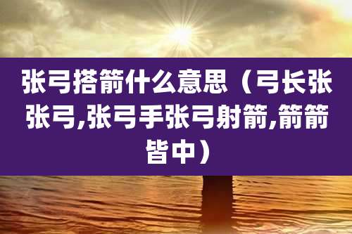 张弓搭箭什么意思（弓长张张弓,张弓手张弓射箭,箭箭皆中）