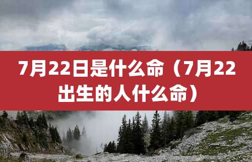 7月22日是什么命（7月22出生的人什么命）