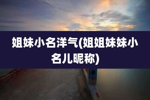 姐妹小名洋气(姐姐妹妹小名儿昵称)