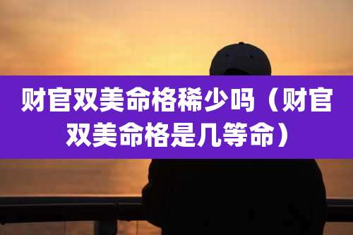 财官双美命格稀少吗（财官双美命格是几等命）