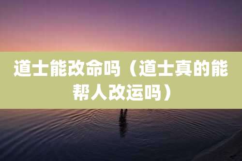 道士能改命吗（道士真的能帮人改运吗）