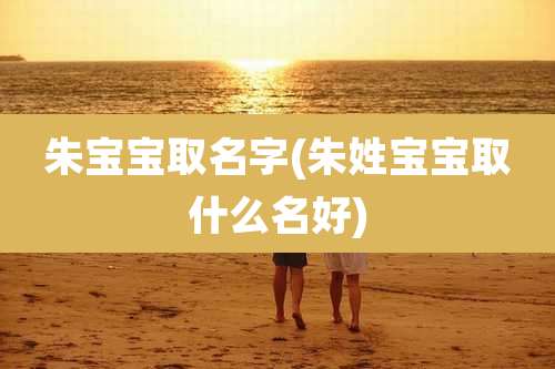 朱宝宝取名字(朱姓宝宝取什么名好)