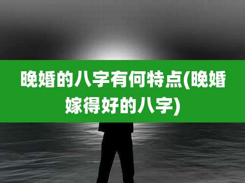 晚婚的八字有何特点(晚婚嫁得好的八字)