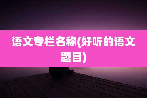语文专栏名称(好听的语文题目)