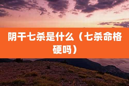 阴干七杀是什么（七杀命格硬吗）