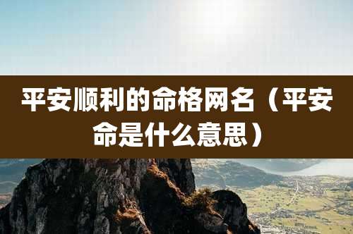 平安顺利的命格网名（平安命是什么意思）